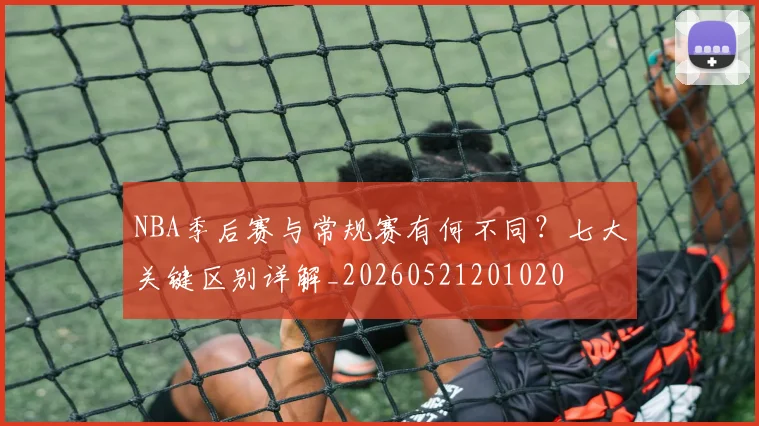 NBA季后赛与常规赛有何不同?七大关键区别详解_20260521201020