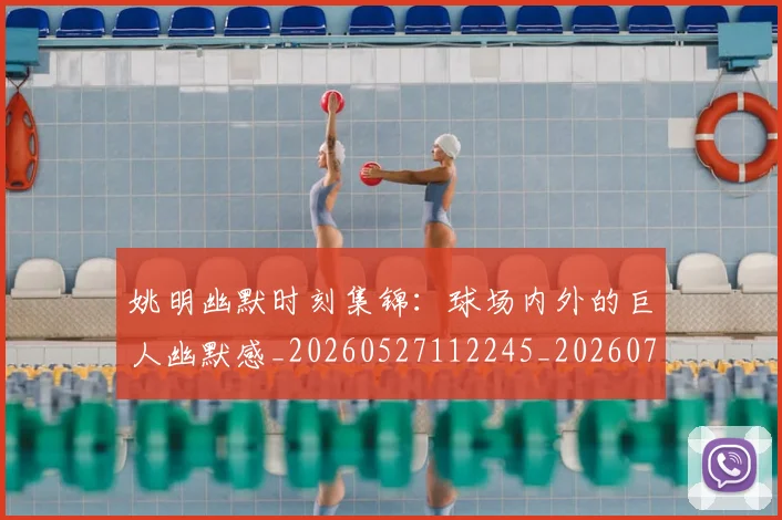 姚明幽默时刻集锦:球场内外的巨人幽默感_20260527112245_20260703232753