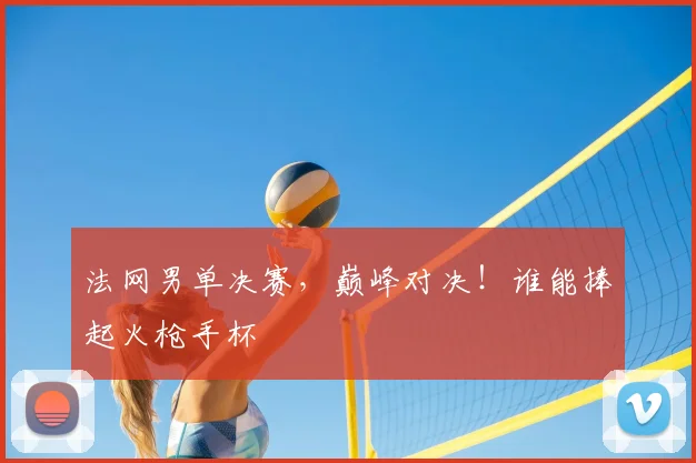 法网男单决赛,巅峰对决!谁能捧起火枪手杯