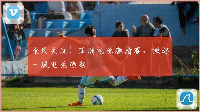 全民关注!亚洲电竞邀请赛,掀起一股电竞热潮