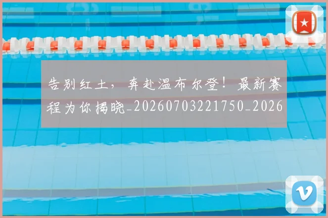 告别红土,奔赴温布尔登!最新赛程为你揭晓_20260703221750_20260720175921