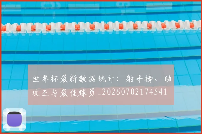 世界杯最新数据统计:射手榜、助攻王与最佳球员_20260702174541