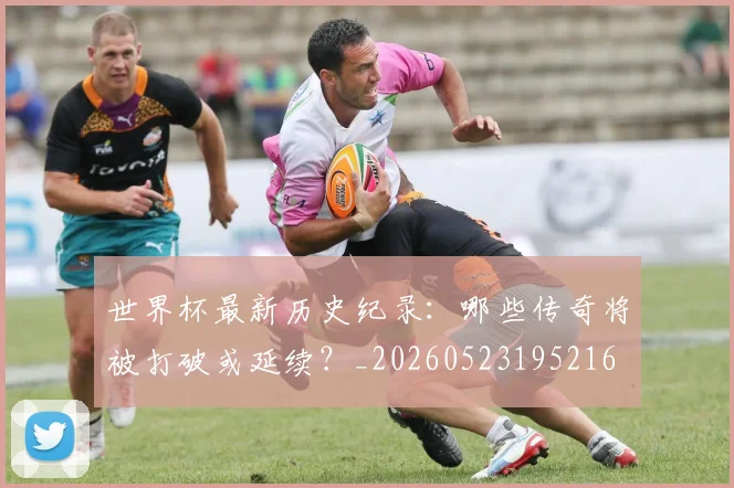 世界杯最新历史纪录：哪些传奇将被打破或延续？_20260523195216