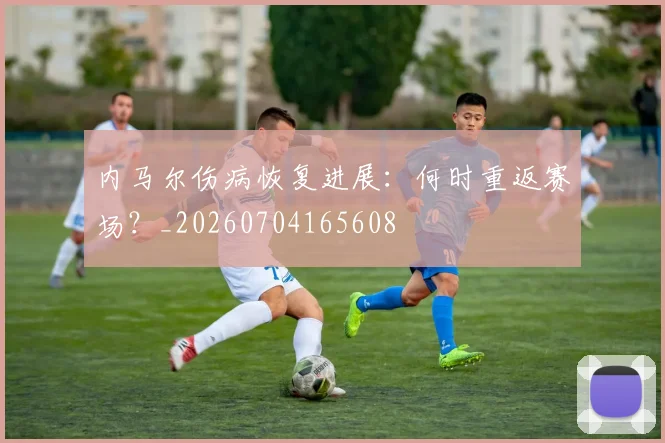 内马尔伤病恢复进展：何时重返赛场？_20260704165608