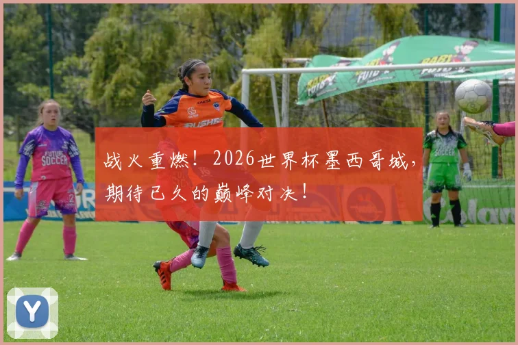 战火重燃！2026世界杯墨西哥城，期待已久的巅峰对决！