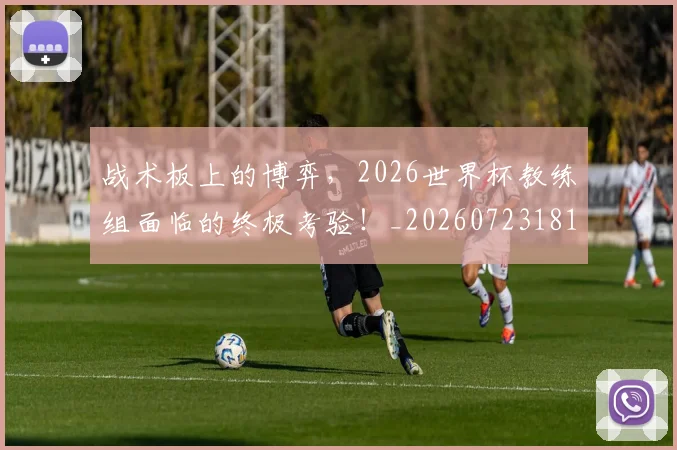 战术板上的博弈，2026世界杯教练组面临的终极考验！_20260723181737