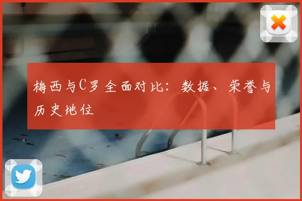 梅西与C罗全面对比：数据、荣誉与历史地位