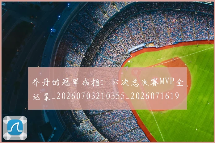 乔丹的冠军戒指:六次总决赛MVP全记录_20260703210355_20260716192339