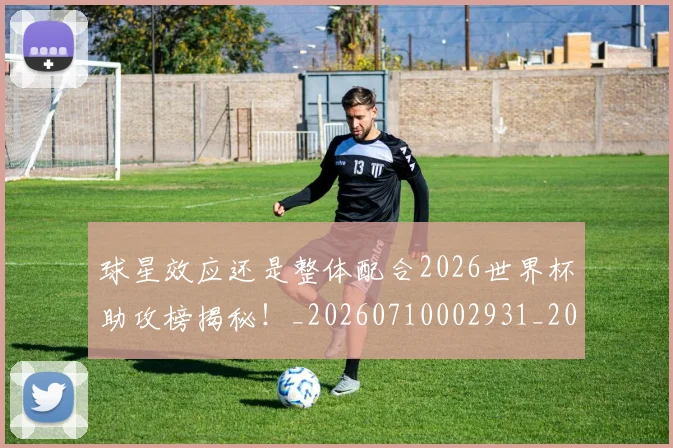 球星效应还是整体配合2026世界杯助攻榜揭秘！_20260710002931_20260802160553