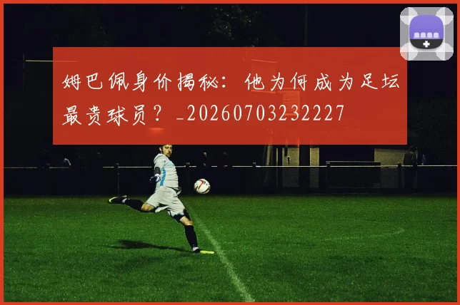 姆巴佩身价揭秘:他为何成为足坛最贵球员?_20260703232227