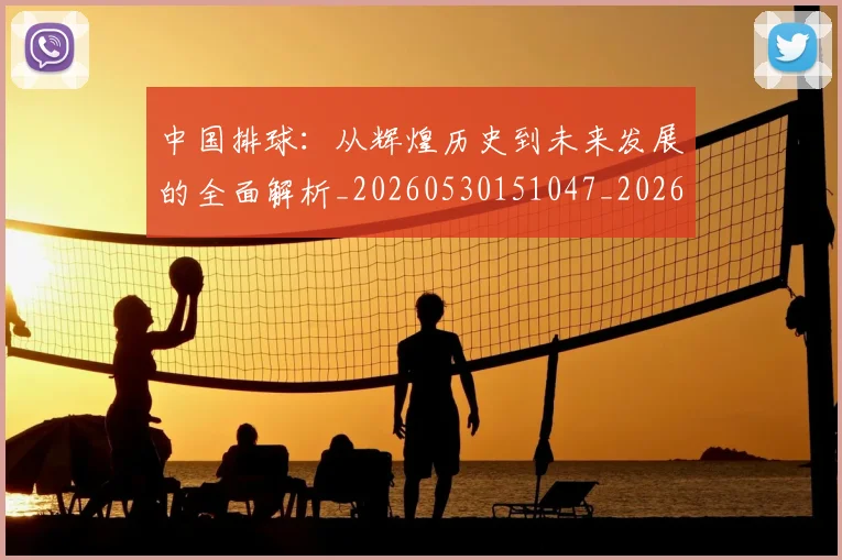 中国排球：从辉煌历史到未来发展的全面解析_20260530151047_20260703203021_20260716183311