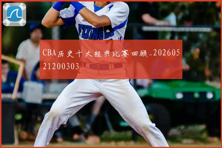 CBA历史十大经典比赛回顾_20260521200303