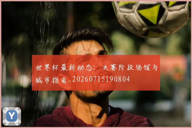 世界杯最新动态:决赛阶段场馆与城市指南_20260715190804
