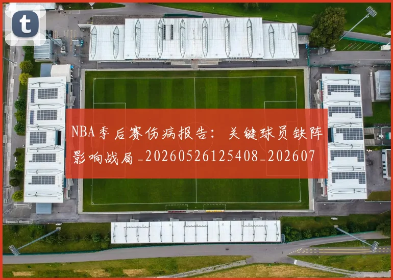 NBA季后赛伤病报告:关键球员缺阵影响战局_20260526125408_20260701215705_20260714210539
