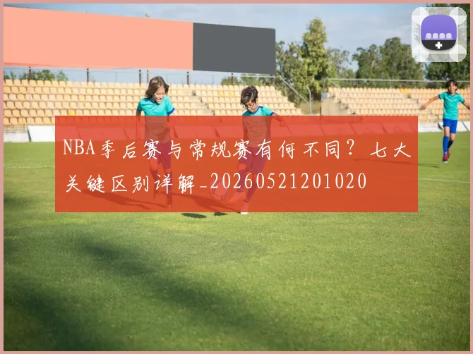 NBA季后赛与常规赛有何不同?七大关键区别详解_20260521201020
