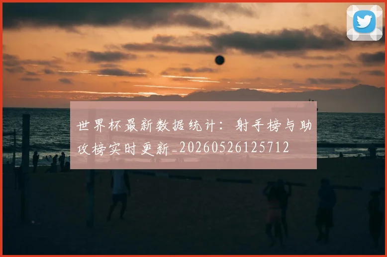 世界杯最新数据统计：射手榜与助攻榜实时更新_20260526125712
