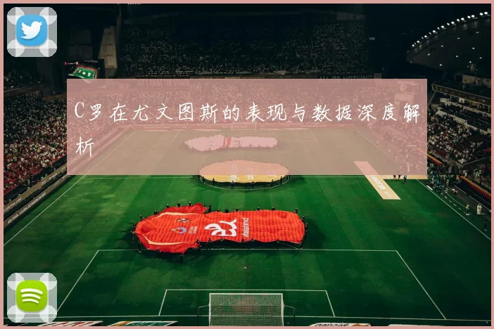 C罗在尤文图斯的表现与数据深度解析