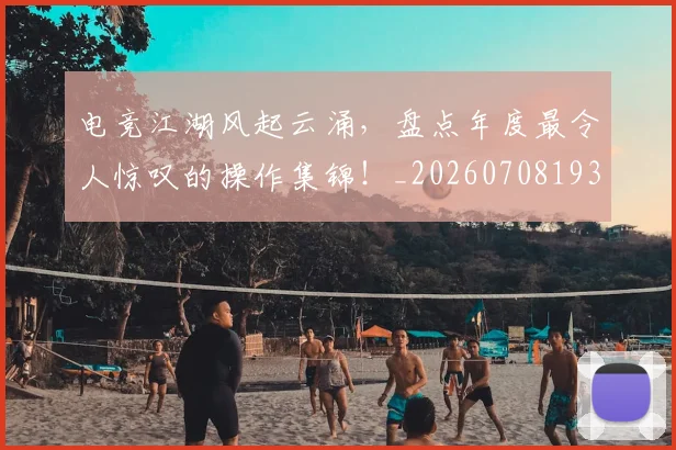 电竞江湖风起云涌,盘点年度最令人惊叹的操作集锦!_20260708193405