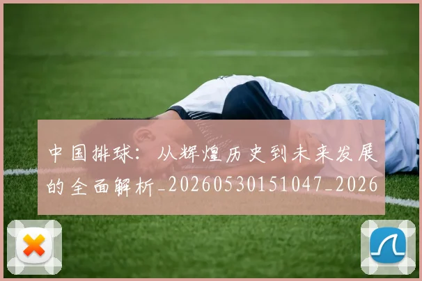 中国排球:从辉煌历史到未来发展的全面解析_20260530151047_20260703203021_20260716183311