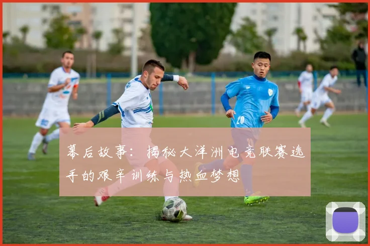 幕后故事：揭秘大洋洲电竞联赛选手的艰辛训练与热血梦想