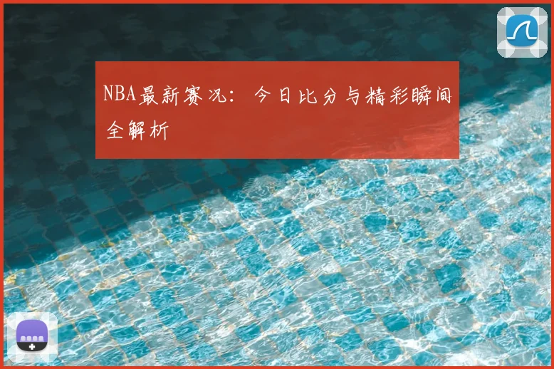 NBA最新赛况：今日比分与精彩瞬间全解析