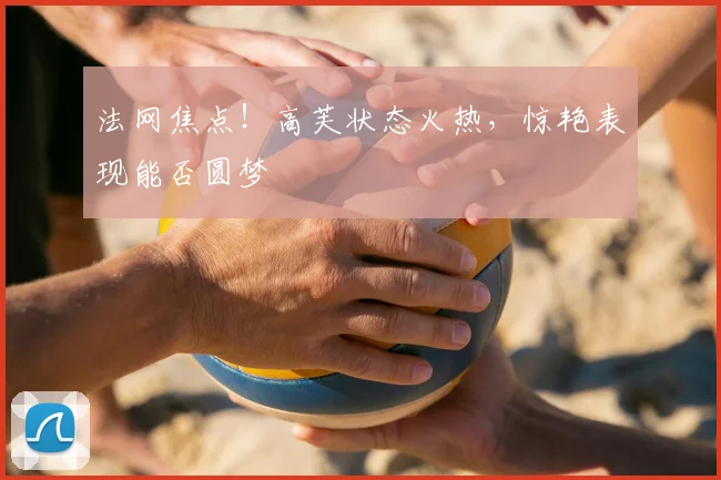 法网焦点！高芙状态火热，惊艳表现能否圆梦