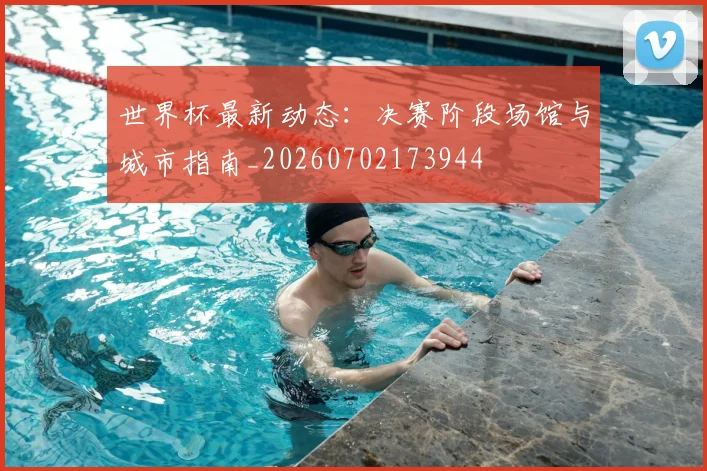 世界杯最新动态:决赛阶段场馆与城市指南_20260702173944