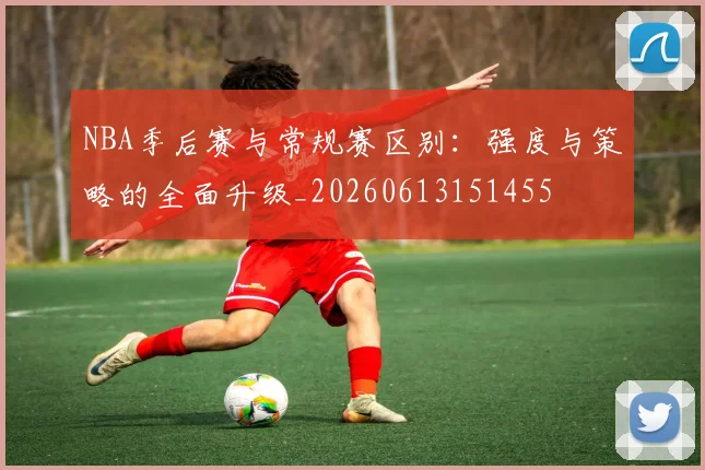 NBA季后赛与常规赛区别:强度与策略的全面升级_20260613151455