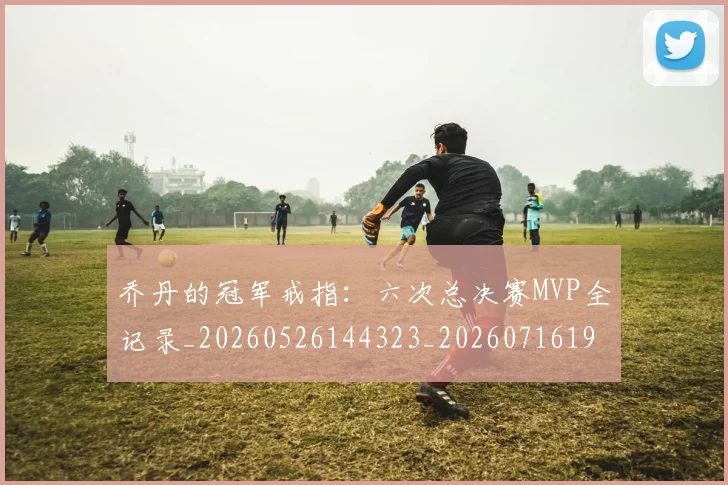 乔丹的冠军戒指:六次总决赛MVP全记录_20260526144323_20260716192337