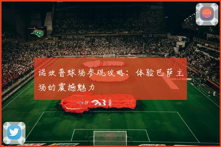 诺坎普球场参观攻略:体验巴萨主场的震撼魅力