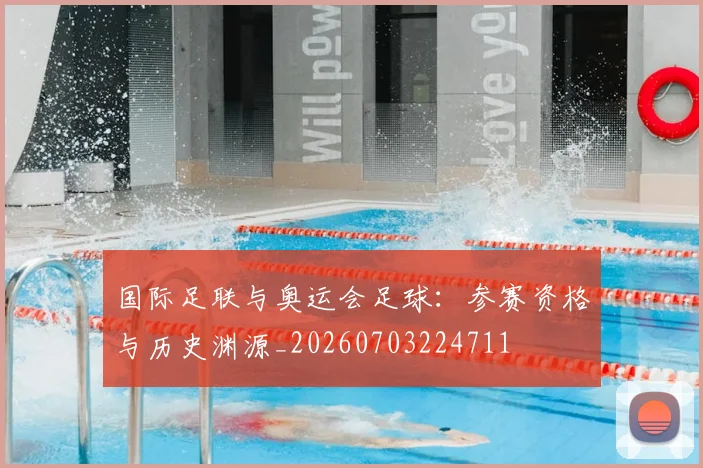 国际足联与奥运会足球：参赛资格与历史渊源_20260703224711