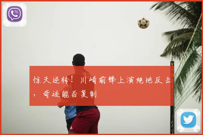 惊天逆转!川崎前锋上演绝地反击,奇迹能否复制
