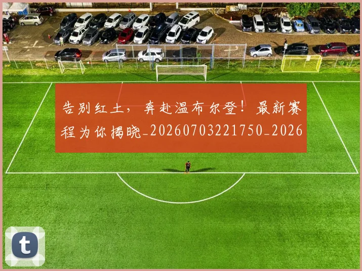 告别红土，奔赴温布尔登！最新赛程为你揭晓_20260703221750_20260720175921