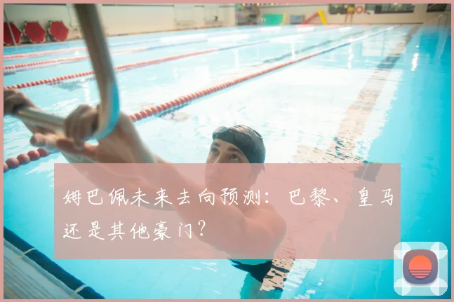 姆巴佩未来去向预测:巴黎、皇马还是其他豪门?