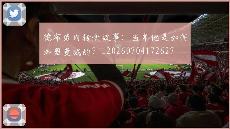德布劳内转会故事：当年他是如何加盟曼城的？_20260704172627