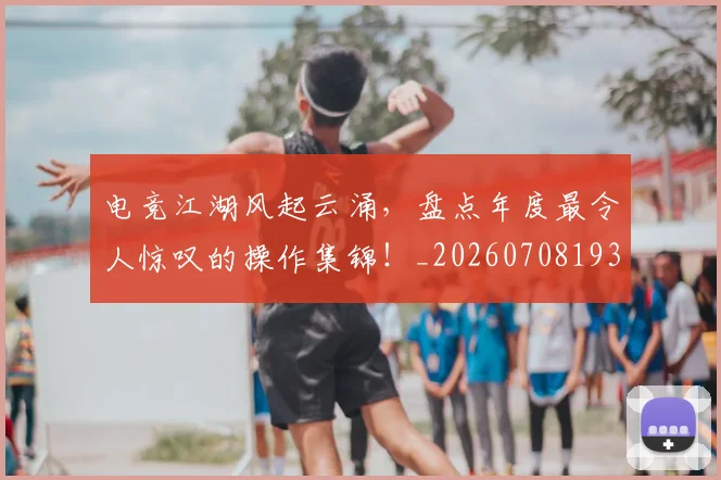 电竞江湖风起云涌,盘点年度最令人惊叹的操作集锦!_20260708193405