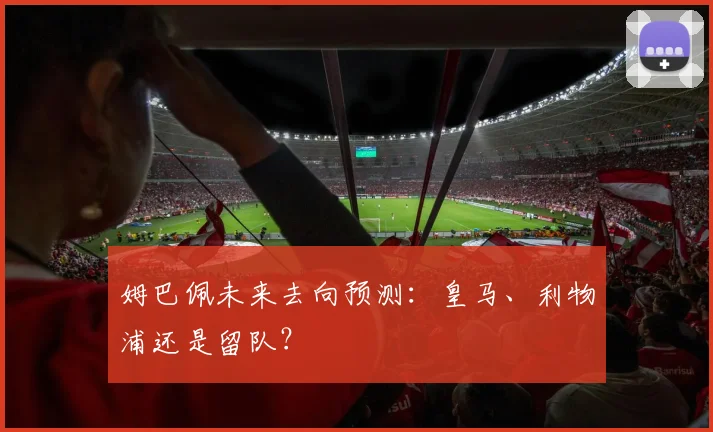 姆巴佩未来去向预测:皇马、利物浦还是留队?