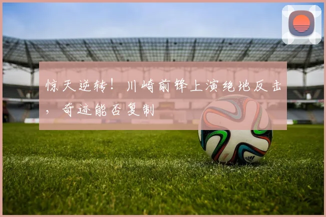 惊天逆转!川崎前锋上演绝地反击,奇迹能否复制