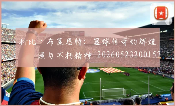 科比·布莱恩特：篮球传奇的辉煌生涯与不朽精神_20260523200157