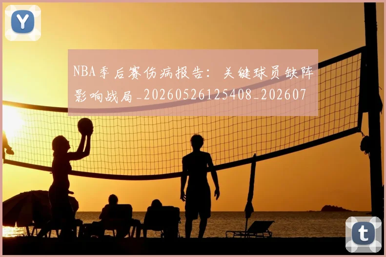 NBA季后赛伤病报告：关键球员缺阵影响战局_20260526125408_20260701215705_20260714210539