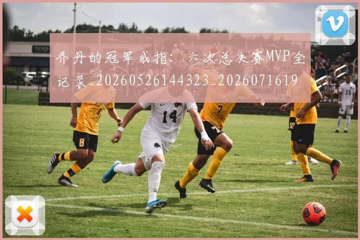 乔丹的冠军戒指：六次总决赛MVP全记录_20260526144323_20260716192337