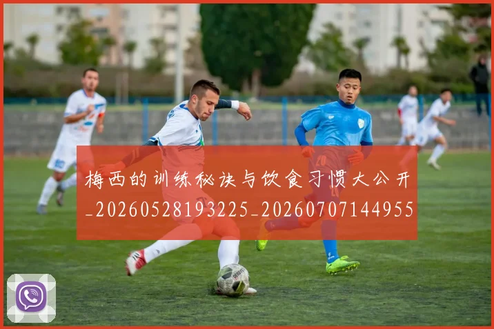 梅西的训练秘诀与饮食习惯大公开_20260528193225_20260707144955