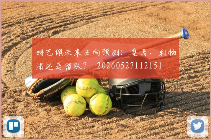 姆巴佩未来去向预测:皇马、利物浦还是留队?_20260527112151