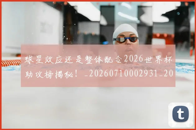 球星效应还是整体配合2026世界杯助攻榜揭秘!_20260710002931_20260802160553