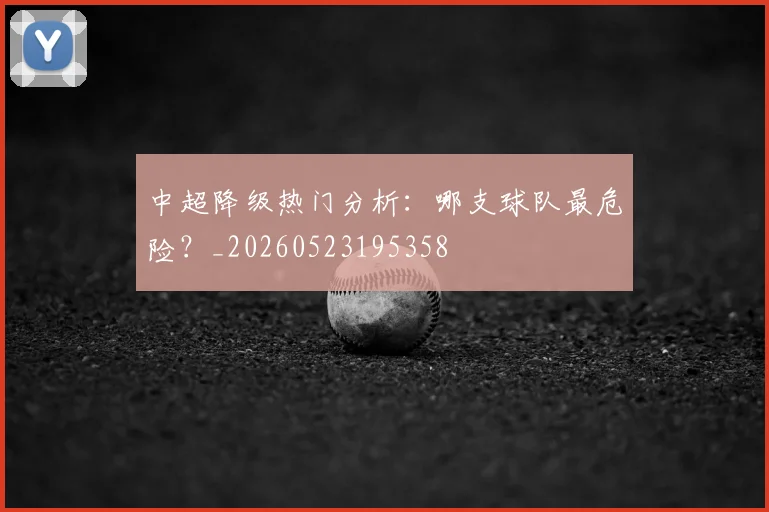 中超降级热门分析：哪支球队最危险？_20260523195358