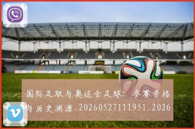 国际足联与奥运会足球:参赛资格与历史渊源_20260527111951_20260703224713