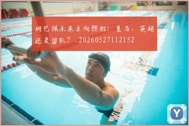 姆巴佩未来去向预测:皇马、英超还是留队?_20260527112152