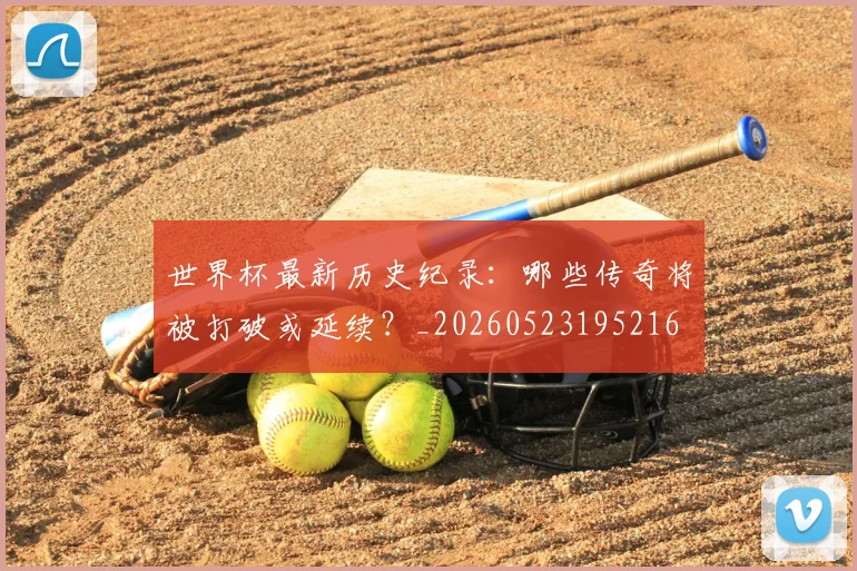 世界杯最新历史纪录:哪些传奇将被打破或延续?_20260523195216