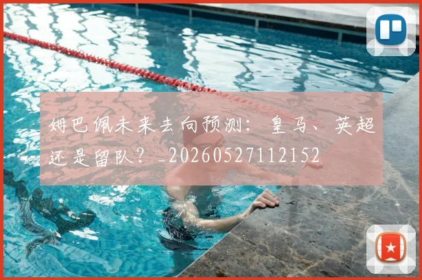 姆巴佩未来去向预测:皇马、英超还是留队?_20260527112152