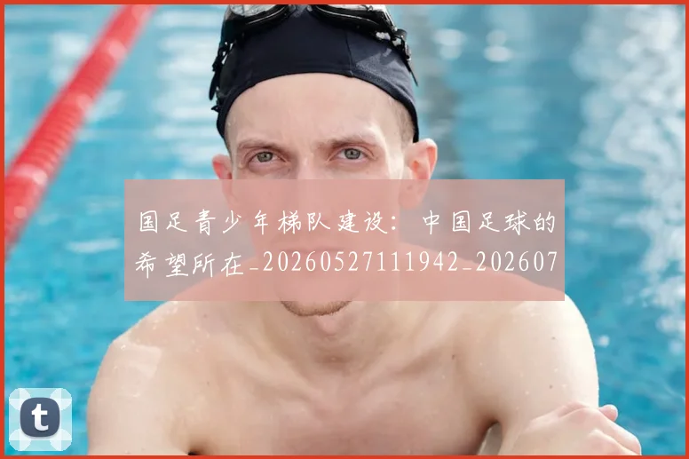 国足青少年梯队建设：中国足球的希望所在_20260527111942_20260703224535_20260719165544